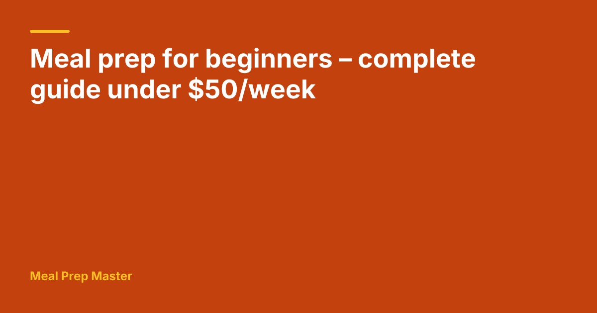 Meal prep for beginners – complete guide under $50/week | Meal Prep Master